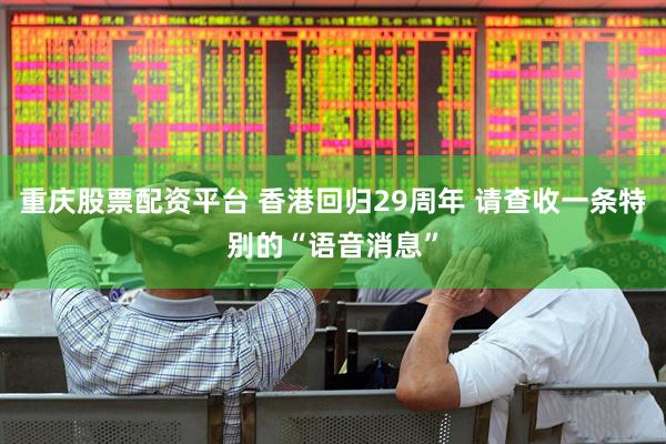 重庆股票配资平台 香港回归29周年 请查收一条特别的“语音消息”
