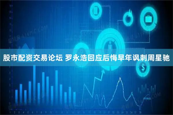 股市配资交易论坛 罗永浩回应后悔早年讽刺周星驰