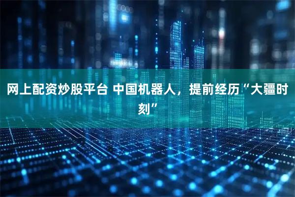 网上配资炒股平台 中国机器人，提前经历“大疆时刻”