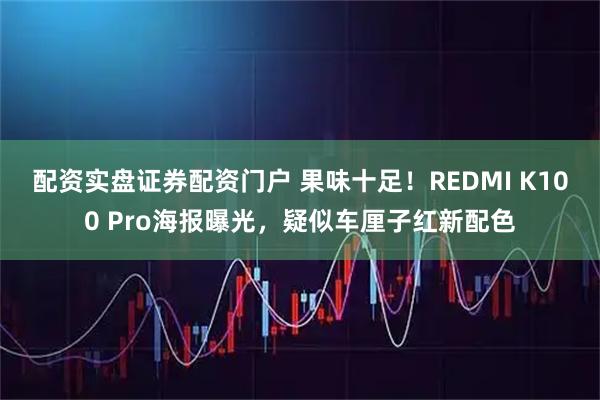 配资实盘证券配资门户 果味十足！REDMI K100 Pro海报曝光，疑似车厘子红新配色