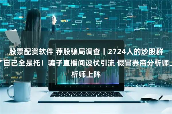 股票配资软件 荐股骗局调查丨2724人的炒股群除了自己全是托！骗子直播间设伏引流 假冒券商分析师上阵
