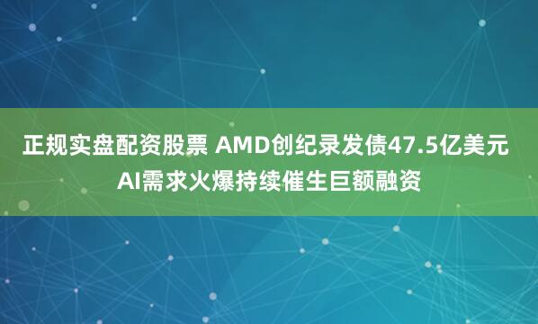 正规实盘配资股票 AMD创纪录发债47.5亿美元 AI需求火爆持续催生巨额融资