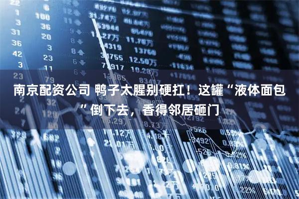 南京配资公司 鸭子太腥别硬扛！这罐“液体面包”倒下去，香得邻居砸门