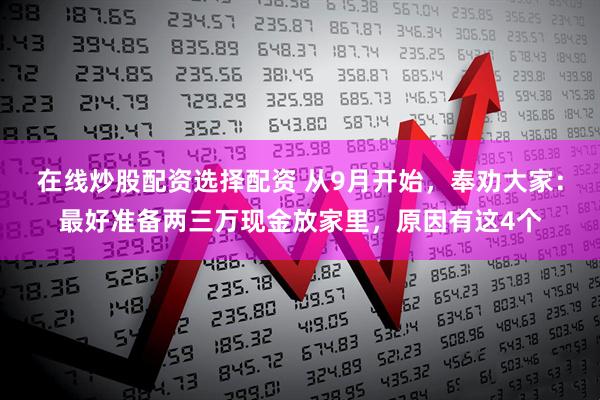 在线炒股配资选择配资 从9月开始，奉劝大家：最好准备两三万现金放家里，原因有这4个