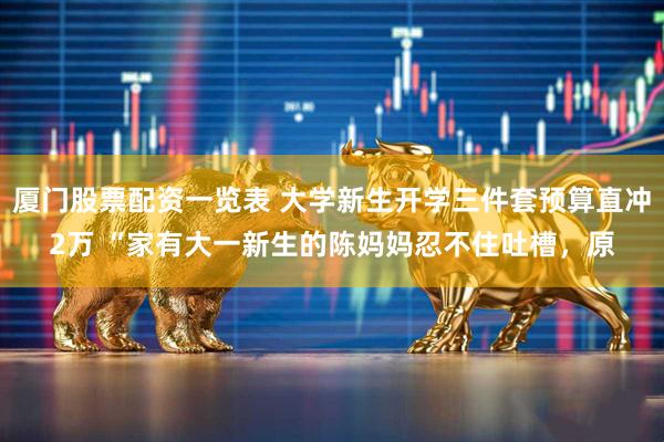厦门股票配资一览表 大学新生开学三件套预算直冲2万 “家有大一新生的陈妈妈忍不住吐槽，原